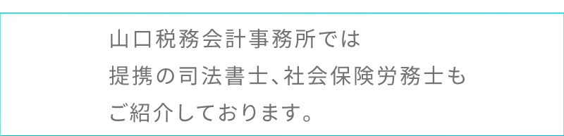 山口税務会計事務所では提携の司法書士、社会保険労務士もご紹介しております。