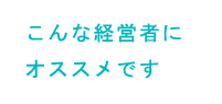 こんな経営者にオススメです